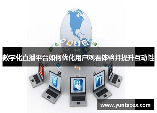 数字化直播平台如何优化用户观看体验并提升互动性