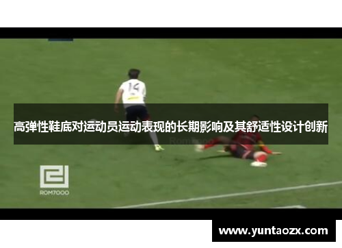 高弹性鞋底对运动员运动表现的长期影响及其舒适性设计创新