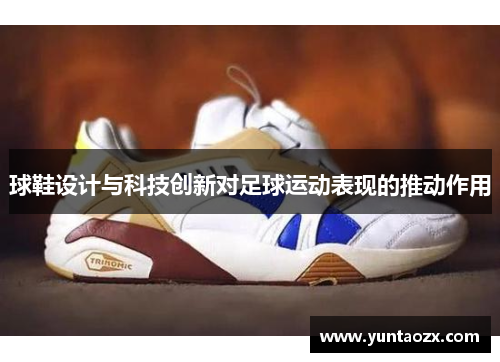 球鞋设计与科技创新对足球运动表现的推动作用